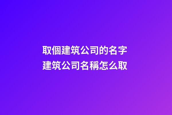 取個建筑公司的名字 建筑公司名稱怎么取-第1張-公司起名-玄機派